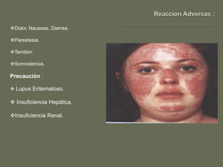 Dolor, Nauseas, Diarrea.

Parestesia.

Temblor.

Somnolencia.

Precaución :

 Lupus Eritematoso.

 Insuficiencia Hepática.

Insuficiencia Renal.
 