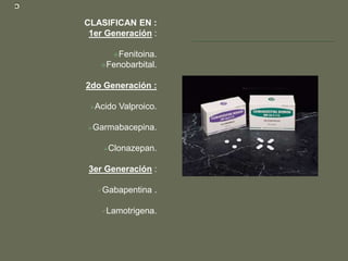 CLASIFICAN EN :
 1er Generación :

      Fenitoina.
   Fenobarbital.


2do Generación :

 Acido   Valproico.

Garmabacepina.


    Clonazepan.


 3er Generación :

   Gabapentina    .

    Lamotrigena.
 