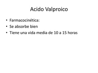 Acido Valproico
• Farmacocinética:
• Se absorbe bien
• Tiene una vida media de 10 a 15 horas
 
