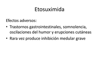 Etosuximida
Efectos adversos:
• Trastornos gastrointestinales, somnolencia,
oscilaciones del humor y erupciones cutáneas
• Rara vez produce inhibición medular grave
 