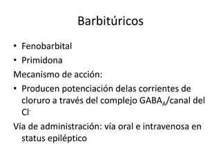 Barbitúricos
• Fenobarbital
• Primidona
Mecanismo de acción:
• Producen potenciación delas corrientes de
cloruro a través del complejo GABAA/canal del
Cl-
Vía de administración: vía oral e intravenosa en
status epiléptico
 