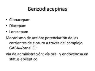 Benzodiacepinas
• Clonacepam
• Diacepam
• Loracepam
Mecanismo de acción: potenciación de las
corrientes de cloruro a través del complejo
GABAA/canal Cl-
Vía de administración: vía oral y endovenosa en
status epiléptico
 