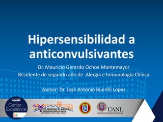 Hipersensibilidad a
anticonvulsivantes
Dr. Mauricio Gerardo Ochoa Montemayor
Residente de segundo año de Alergia e Inmunología Clínica
Asesor: Dr. José Antonio Buenfil López
 