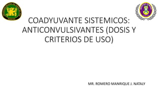 COADYUVANTE SISTEMICOS:
ANTICONVULSIVANTES (DOSIS Y
CRITERIOS DE USO)
MR. ROMERO MANRIQUE J. NATALY
 