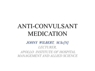 ANTI-CONVULSANT
MEDICATION
JOHNY WILBERT, M.Sc[N]
LECTURER,
APOLLO INSTITUTE OF HOSPITAL
MANAGEMENT AND ALLIED SCIENCE
 