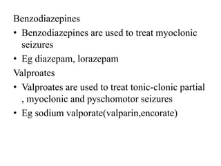 Benzodiazepines
• Benzodiazepines are used to treat myoclonic
seizures
• Eg diazepam, lorazepam
Valproates
• Valproates are used to treat tonic-clonic partial
, myoclonic and pyschomotor seizures
• Eg sodium valporate(valparin,encorate)
 