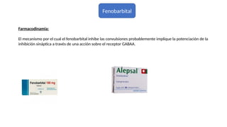 Fenobarbital
Farmacodinamia:
El mecanismo por el cual el fenobarbital inhibe las convulsiones probablemente implique la potenciación de la
inhibición sináptica a través de una acción sobre el receptor GABAA.
 