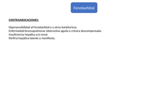 Fenobarbital
CONTRAINDICACIONES:
Hipersensibilidad al Fenobarbital o a otros barbitúricos.
Enfermedad broncopulmonar obstructiva aguda o crónica descompensada.
Insuficiencia hepática y/o renal.
Porfiria hepática latente o manifiesta.
 
