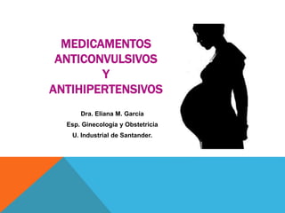 MEDICAMENTOS
ANTICONVULSIVOS
Y
ANTIHIPERTENSIVOS
Dra. Eliana M. García
Esp. Ginecología y Obstetricia
U. Industrial de Santander.
 