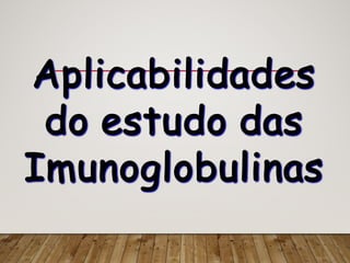 Aplicabilidades
do estudo das
Imunoglobulinas
 
