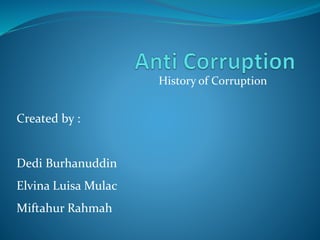 History of Corruption
Created by :
Dedi Burhanuddin
Elvina Luisa Mulac
Miftahur Rahmah
 
