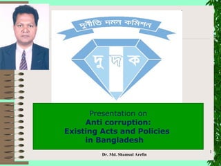 Presentation on
Anti corruption:
Existing Acts and Policies
in Bangladesh
Dr. Md. Shamsul Arefin
1
 
