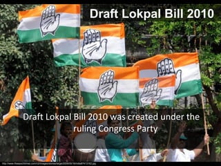 Draft Lokpal Bill 2010




                 Draft Lokpal Bill 2010 was created under the
                              ruling Congress Party


http://www.theepochtimes.com/n2/images/stories/large/2009/05/16/india87413162.jpg
 