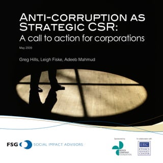 Anti-corruption as
Strategic CSR:
A call to action for corporations
May 2009



Greg Hills, Leigh Fiske, Adeeb Mahmud




                                        Sponsored by   In collaboration with
 