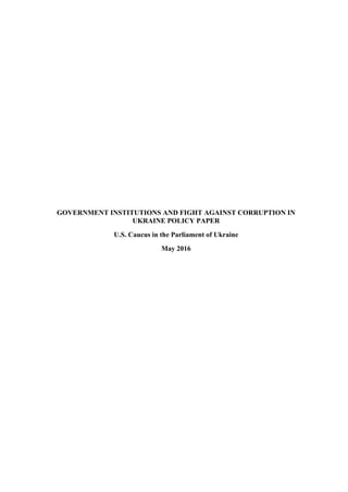 GOVERNMENT INSTITUTIONS AND FIGHT AGAINST CORRUPTION IN
UKRAINE POLICY PAPER
U.S. Caucus in the Parliament of Ukraine
May 2016
 