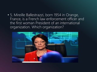 • 5. Mireille Ballestrazzi, born 1954 in Orange,
France, is a French law enforcement officer and
the first woman President of an international
organization. Which organization?
 
