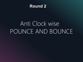 Round 2
Anti Clock wise
POUNCE AND BOUNCE
 