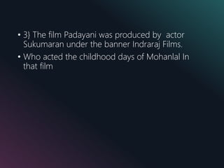 • 3} The film Padayani was produced by actor
Sukumaran under the banner Indraraj Films.
• Who acted the childhood days of Mohanlal In
that film
 