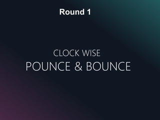 Round 1
CLOCK WISE
POUNCE & BOUNCE
 