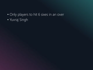 • Only players to hit 6 sixes in an over
• Yuvraj Singh
 
