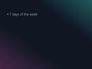 • 7 days of the week
 