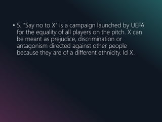 • 5. “Say no to X” is a campaign launched by UEFA
for the equality of all players on the pitch. X can
be meant as prejudice, discrimination or
antagonism directed against other people
because they are of a different ethnicity. Id X.
 