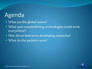 Agenda
 What are the global issues?
 What anti-counterfeiting technologies could work
everywhere?
 How do we best serve developing countries?
 What do the patients want?
mark.davison@bluespherehealth.com 2
 