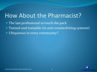 How About the Pharmacist?
 The last professional to touch the pack
 Trained and trainable (in anti-counterfeiting systems)
 Ubiquitous in every community?
mark.davison@bluespherehealth.com 22
 