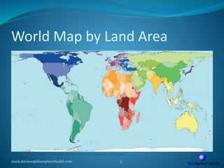 World Map by Land Area
mark.davison@bluespherehealth.com 5
© SASI Group (University of Sheffield) and Mark Newman (University of Michigan)
 