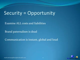 Security = OpportunityExamine ALL costs and liabilitiesBrand paternalism is deadCommunication is instant, global and loudmark.davison@bluespherehealth.com17