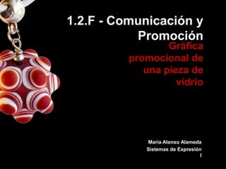 1.2.F - Comunicación y
Promoción

Gráfica
promocional de
una pieza de
vidrio

María Alonso Alameda
Sistemas de Expresión
I

 