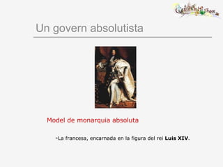 Un govern absolutista
Model de monarquia absoluta
-La francesa, encarnada en la figura del rei Luis XIV.
 