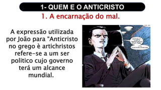 1- QUEM E O ANTICRISTO
1. A encarnação do mal.
A expressão utilizada
por João para “Anticristo
no grego è artichristos
refere-se a um ser
politico cujo governo
terá um alcance
mundial.
 