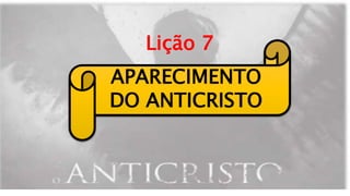 APARECIMENTO
DO ANTICRISTO
Lição 7
 