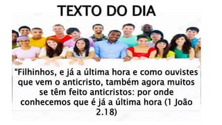“Filhinhos, e já a última hora e como ouvistes
que vem o anticristo, também agora muitos
se têm feito anticristos: por onde
conhecemos que é já a última hora (1 João
2.18)
TEXTO DO DIA
 