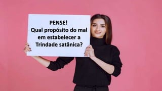 PENSE!
Qual propósito do mal
em estabelecer a
Trindade satânica?
 
