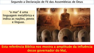 Segundo a Declaração de Fé das Assembleias de Deus
“o mar” é uma
linguagem metafórica e
indica as nações, povos
e línguas.
 