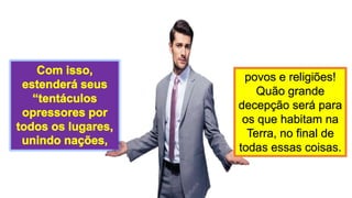 povos e religiões!
Quão grande
decepção será para
os que habitam na
Terra, no final de
todas essas coisas.
 