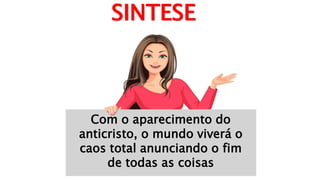 Com o aparecimento do
anticristo, o mundo viverá o
caos total anunciando o fim
de todas as coisas
SINTESE
 