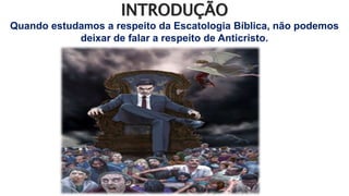 INTRODUÇÃO
Quando estudamos a respeito da Escatologia Bíblica, não podemos
deixar de falar a respeito de Anticristo.
 