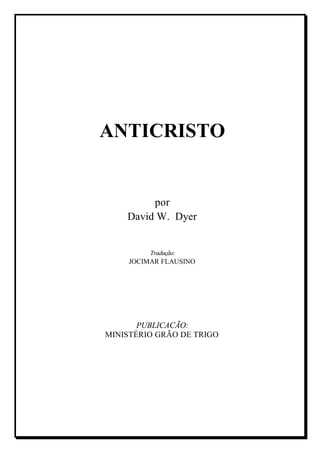 ANTICRISTO
por
David W. Dyer
Tradução:
JOCIMAR FLAUSINO
PUBLICACÃO:
MINISTÉRIO GRÃO DE TRIGO
 