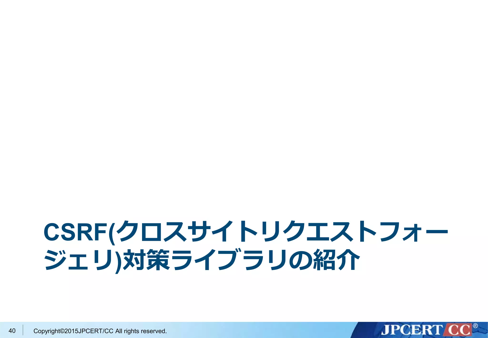 Copyright©2015JPCERT/CC All rights reserved.
CSRF(クロスサイトリクエストフォー
ジェリ)対策ライブラリの紹介
40
 