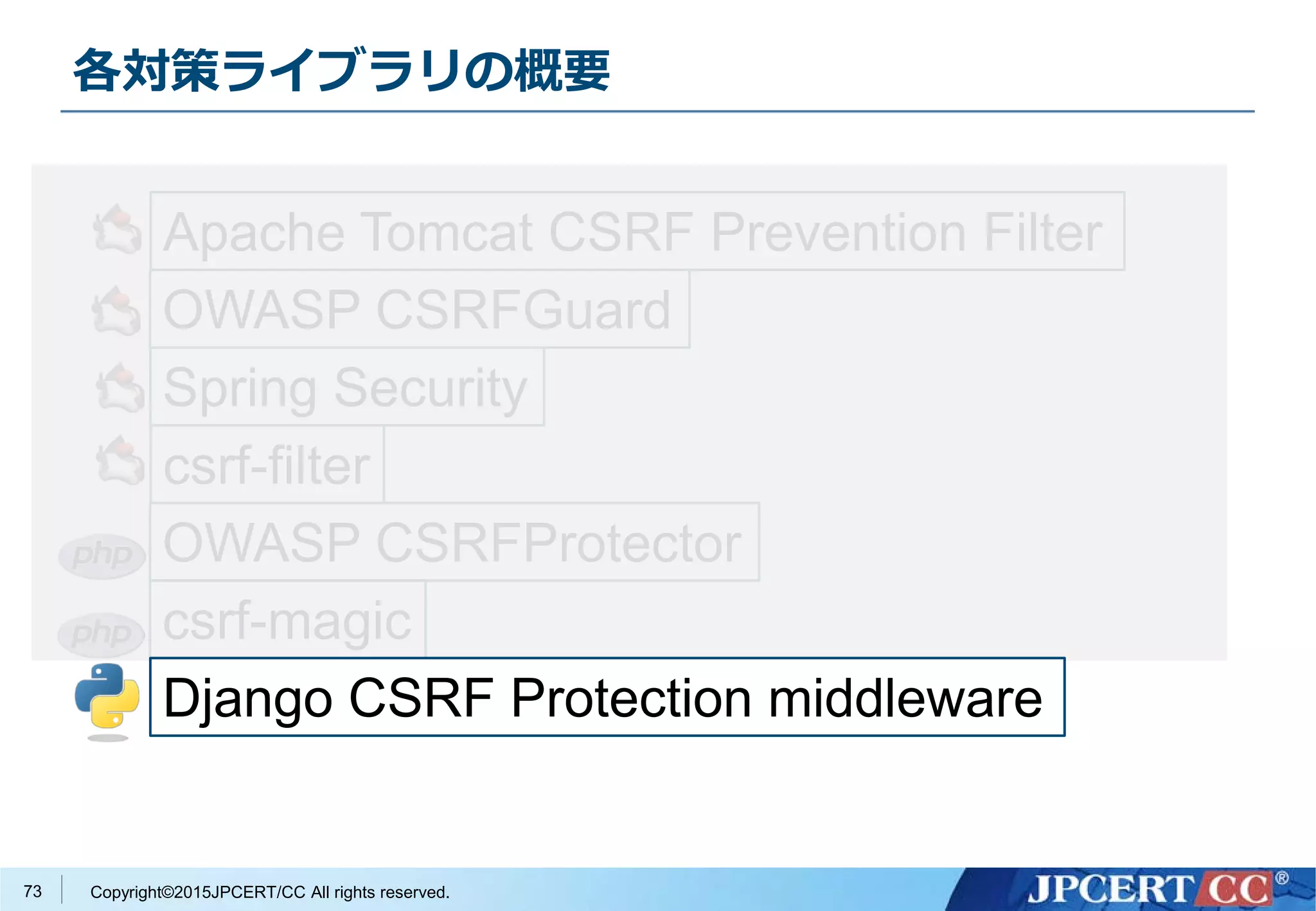 Copyright©2015JPCERT/CC All rights reserved.
各対策ライブラリの概要
73
Apache Tomcat CSRF Prevention Filter
OWASP CSRFGuard
Spring Security
csrf-filter
OWASP CSRFProtector
csrf-magic
Django CSRF Protection middleware
 