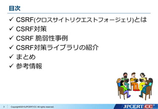 Copyright&copy;2015JPCERT/CC All rights reserved.
目次
 CSRF(クロスサイトリクエストフォージェリ)とは
 CSRF対策
 CSRF 脆弱性事例
 CSRF対策ライブラリの紹介
 まとめ
 参考情報
3
 