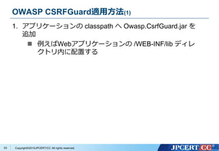 Copyright&copy;2015JPCERT/CC All rights reserved.
OWASP CSRFGuard適用方法(1)
1. アプリケーションの classpath へ Owasp.CsrfGuard.jar を
追加
 例えばWebアプリケーションの /WEB-INF/lib ディレ
クトリ内に配置する
53
 