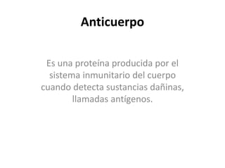 Anticuerpo
Es una proteína producida por el
sistema inmunitario del cuerpo
cuando detecta sustancias dañinas,
llamadas antígenos.
 