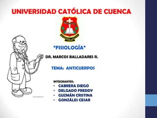 UNIVERSIDAD CATÓLICA DE CUENCA




           “FISIOLOGÍA”
        DR. MARCOS BALLADARES R.

          TEMA: ANTICUERPOS

           INTEGRANTES:
           • GUZMÁN CRISTINA
 