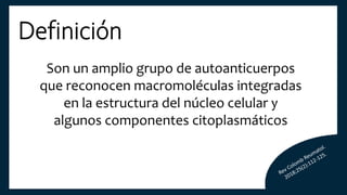 Definición
Son un amplio grupo de autoanticuerpos
que reconocen macromoléculas integradas
en la estructura del núcleo celular y
algunos componentes citoplasmáticos
 