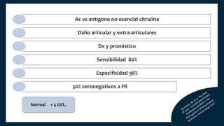 Ac vs antígeno no esencial citrulina
Daño articular y extra-articulares
Dx y pronóstico
Sensibilidad 80%
Especificidad 98%
30% seronegativos a FR
Normal < 5 UI/L.
 