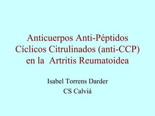 Anticuerpos Anti-Péptidos Cíclicos Citrulinados (anti-CCP) en la  Artritis Reumatoidea Isabel Torrens Darder CS Calviá 